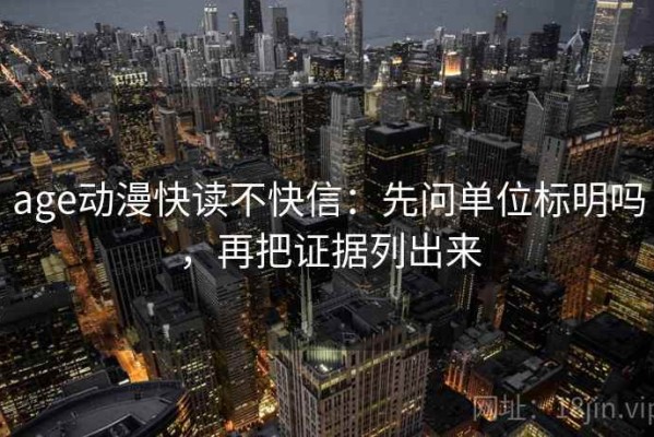 age动漫快读不快信：先问单位标明吗，再把证据列出来