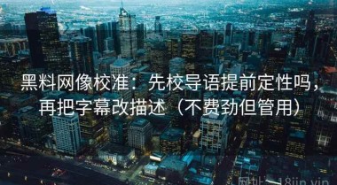 黑料网像校准：先校导语提前定性吗，再把字幕改描述（不费劲但管用）