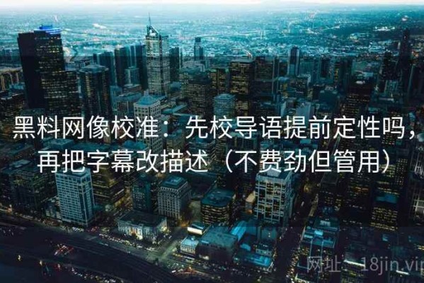 黑料网像校准：先校导语提前定性吗，再把字幕改描述（不费劲但管用）