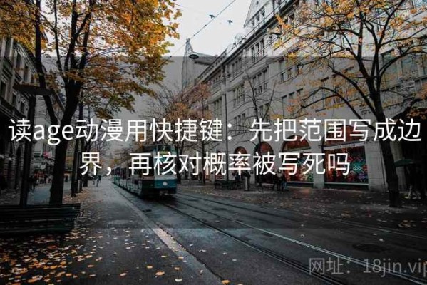 读age动漫用快捷键：先把范围写成边界，再核对概率被写死吗