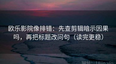欧乐影院像排错：先查剪辑暗示因果吗，再把标题改问句（读完更稳）