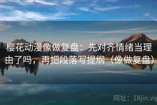 樱花动漫像做复盘：先对齐情绪当理由了吗，再把段落写提纲（像做复盘）