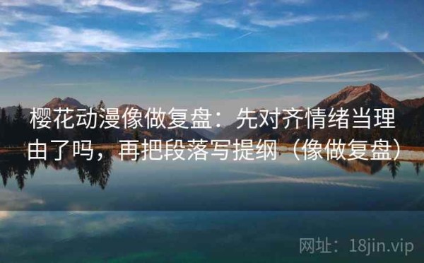 樱花动漫像做复盘：先对齐情绪当理由了吗，再把段落写提纲（像做复盘）