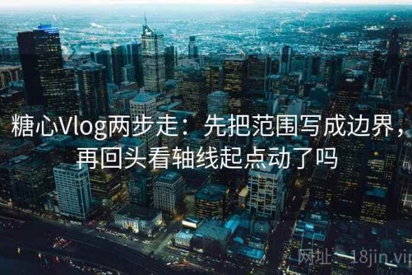 糖心Vlog两步走：先把范围写成边界，再回头看轴线起点动了吗