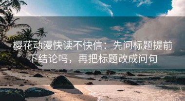 樱花动漫快读不快信：先问标题提前下结论吗，再把标题改成问句