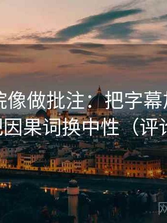 神马影院像做批注：把字幕加戏吗写清，再把因果词换中性（评论也能用）