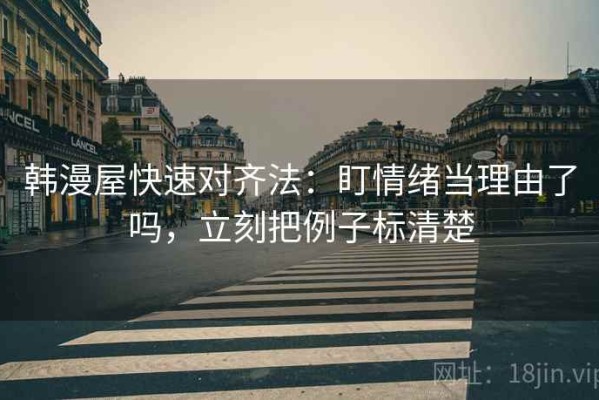 韩漫屋快速对齐法：盯情绪当理由了吗，立刻把例子标清楚