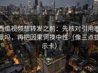 西瓜视频想转发之前：先核对引用断章吗，再把因果词换中性（像三点提示卡）