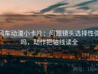 风车动漫小卡片：问题镜头选择性强吗，动作把轴线读全