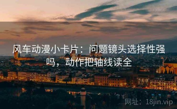 风车动漫小卡片：问题镜头选择性强吗，动作把轴线读全
