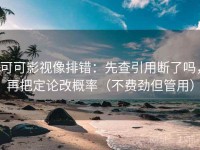 可可影视像排错：先查引用断了吗，再把定论改概率（不费劲但管用）