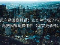 风车动漫像排错：先查单位标了吗，再把因果词换中性（读完更清楚）