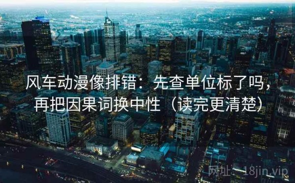 风车动漫像排错：先查单位标了吗，再把因果词换中性（读完更清楚）