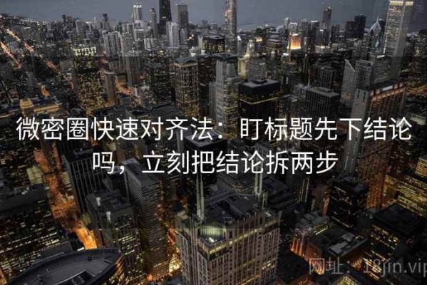 微密圈快速对齐法：盯标题先下结论吗，立刻把结论拆两步