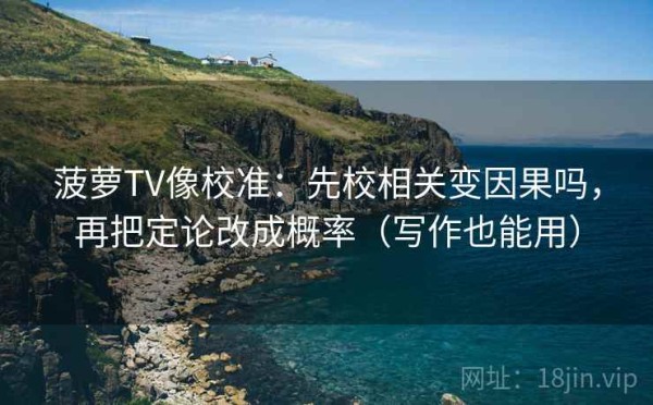 菠萝TV像校准：先校相关变因果吗，再把定论改成概率（写作也能用）