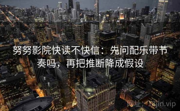 努努影院快读不快信：先问配乐带节奏吗，再把推断降成假设