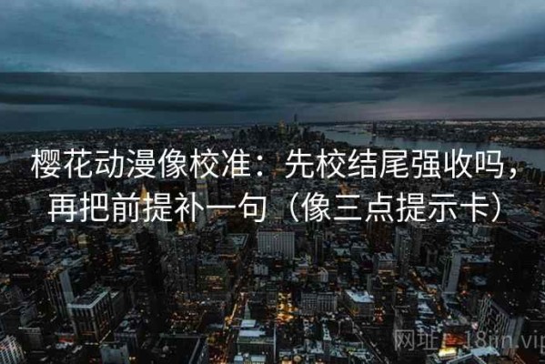 樱花动漫像校准：先校结尾强收吗，再把前提补一句（像三点提示卡）