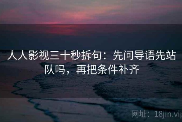 人人影视三十秒拆句：先问导语先站队吗，再把条件补齐