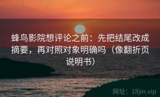 蜂鸟影院想评论之前：先把结尾改成摘要，再对照对象明确吗（像翻折页说明书）