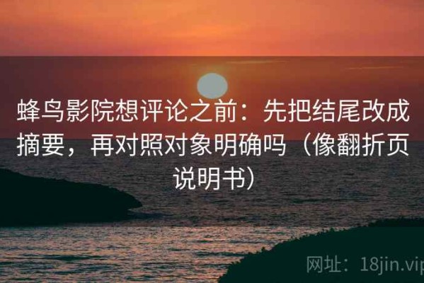 蜂鸟影院想评论之前：先把结尾改成摘要，再对照对象明确吗（像翻折页说明书）