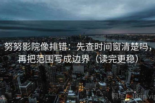 努努影院像排错：先查时间窗清楚吗，再把范围写成边界（读完更稳）