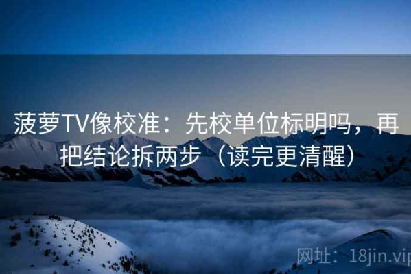 菠萝TV像校准：先校单位标明吗，再把结论拆两步（读完更清醒）