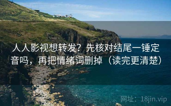 人人影视想转发？先核对结尾一锤定音吗，再把情绪词删掉（读完更清楚）