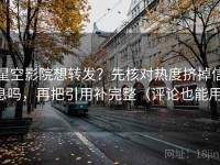 星空影院想转发？先核对热度挤掉信息吗，再把引用补完整（评论也能用）
