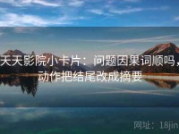 天天影院小卡片：问题因果词顺吗，动作把结尾改成摘要