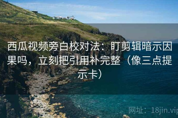 西瓜视频旁白校对法：盯剪辑暗示因果吗，立刻把引用补完整（像三点提示卡）