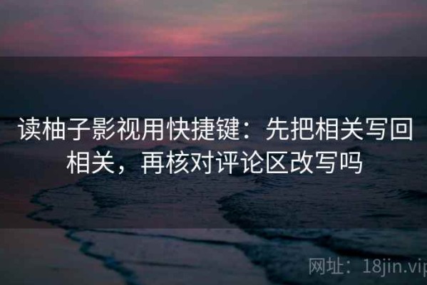 读柚子影视用快捷键：先把相关写回相关，再核对评论区改写吗