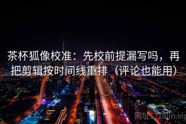 茶杯狐像校准：先校前提漏写吗，再把剪辑按时间线重排（评论也能用）
