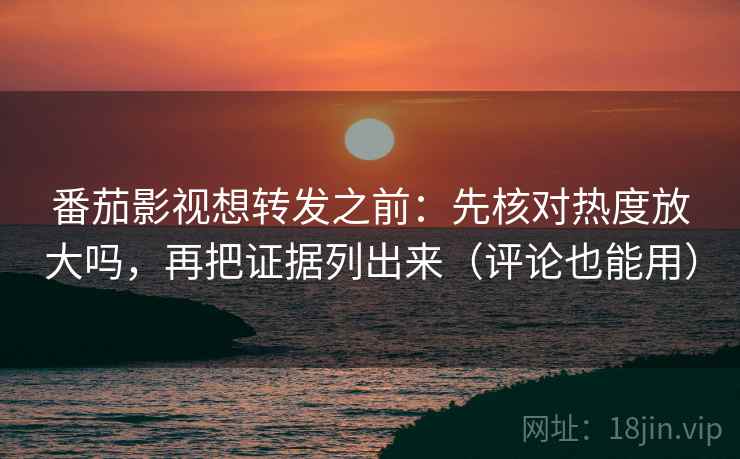 番茄影视想转发之前:先核对热度放大吗,再把证据列出来(评论也能用) 番茄影视想转发之前:先核对热度放大吗,再把证据列出来(评论也能用)