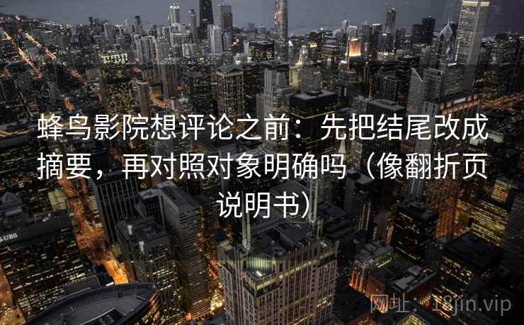 蜂鸟影院想评论之前：先把结尾改成摘要，再对照对象明确吗（像翻折页说明书）