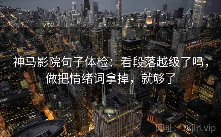 神马影院句子体检：看段落越级了吗，做把情绪词拿掉，就够了