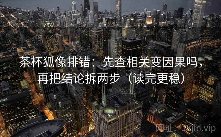 茶杯狐像排错：先查相关变因果吗，再把结论拆两步（读完更稳）