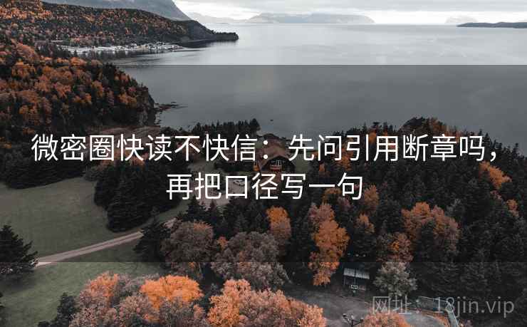 微密圈快读不快信:先问引用断章吗,再把口径写一句 微密圈快读不快信:先问引用断章吗,再把口径写一句