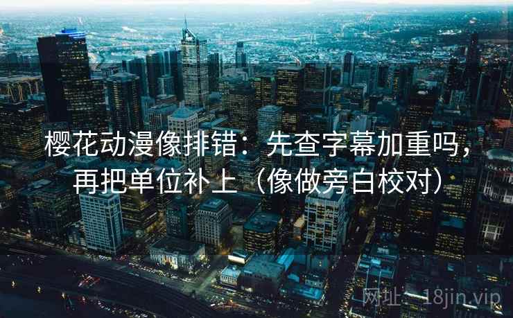 樱花动漫像排错：先查字幕加重吗，再把单位补上（像做旁白校对）