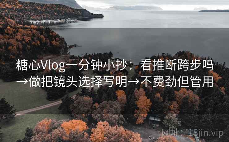 糖心Vlog一分钟小抄：看推断跨步吗→做把镜头选择写明→不费劲但管用