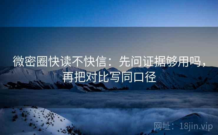 微密圈快读不快信：先问证据够用吗，再把对比写同口径