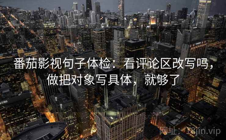 番茄影视句子体检：看评论区改写吗，做把对象写具体，就够了