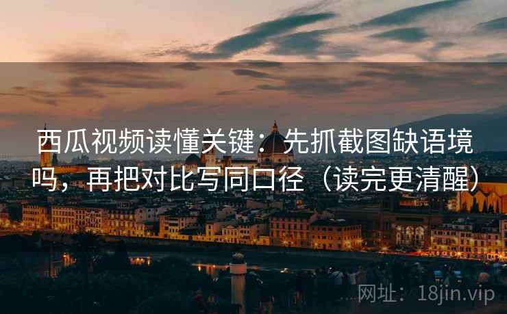 西瓜视频读懂关键：先抓截图缺语境吗，再把对比写同口径（读完更清醒）