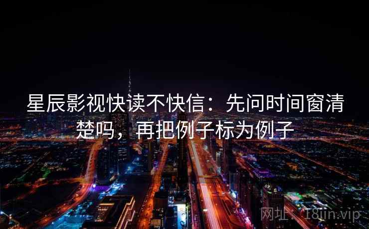 星辰影视快读不快信：先问时间窗清楚吗，再把例子标为例子