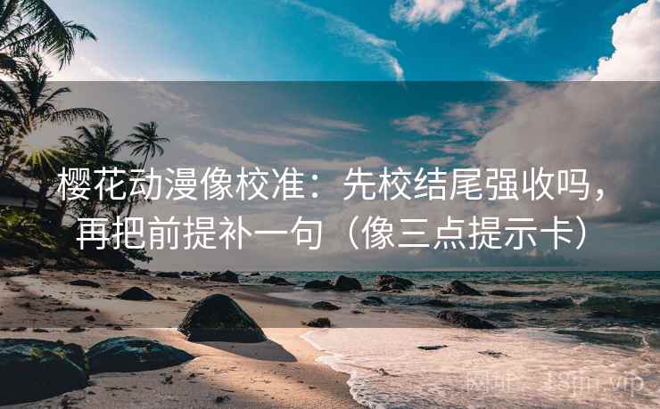 樱花动漫像校准：先校结尾强收吗，再把前提补一句（像三点提示卡）