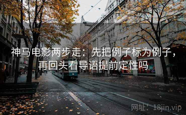 神马电影两步走：先把例子标为例子，再回头看导语提前定性吗