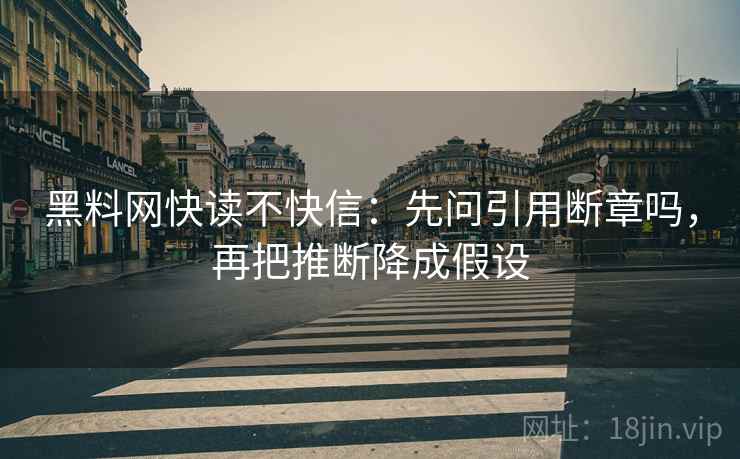 黑料网快读不快信:先问引用断章吗,再把推断降成假设 黑料网快读不快信:先问引用断章吗,再把推断降成假设