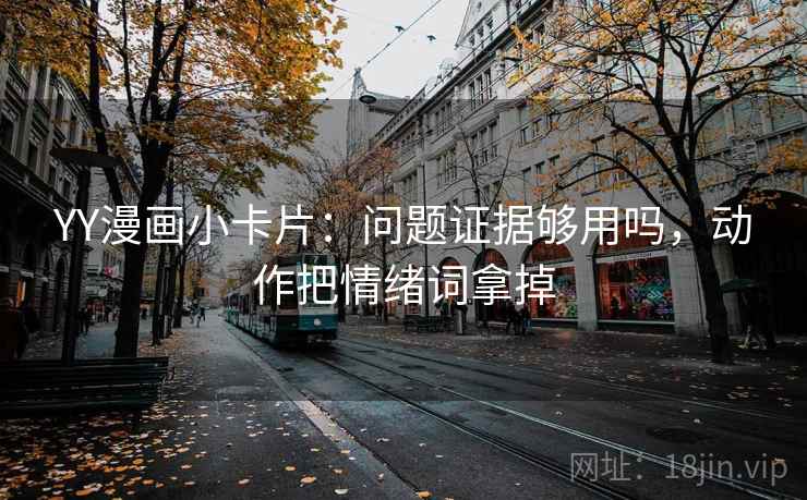 YY漫画小卡片:问题证据够用吗,动作把情绪词拿掉 YY漫画小卡片:问题证据够用吗,动作把情绪词拿掉