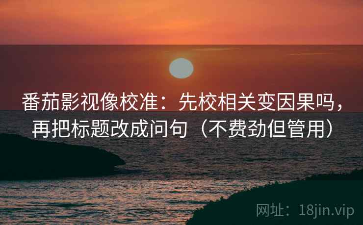 番茄影视像校准:先校相关变因果吗,再把标题改成问句(不费劲但管用) 番茄影视像校准:先校相关变因果吗,再把标题改成问句(不费劲但管用)