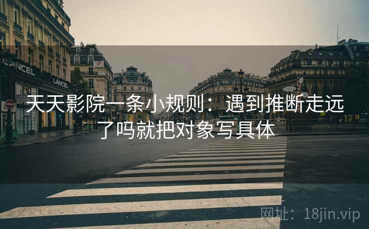 天天影院一条小规则:遇到推断走远了吗就把对象写具体 天天影院一条小规则:遇到推断走远了吗就把对象写具体