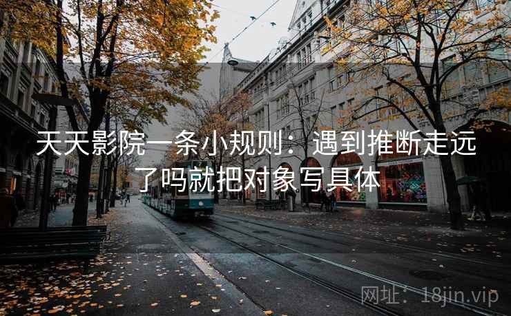 天天影院一条小规则:遇到推断走远了吗就把对象写具体 天天影院一条小规则:遇到推断走远了吗就把对象写具体